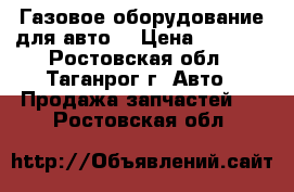 Газовое оборудование для авто. › Цена ­ 4 000 - Ростовская обл., Таганрог г. Авто » Продажа запчастей   . Ростовская обл.